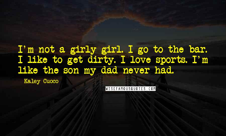 Kaley Cuoco Quotes: I'm not a girly girl. I go to the bar. I like to get dirty. I love sports. I'm like the son my dad never had.