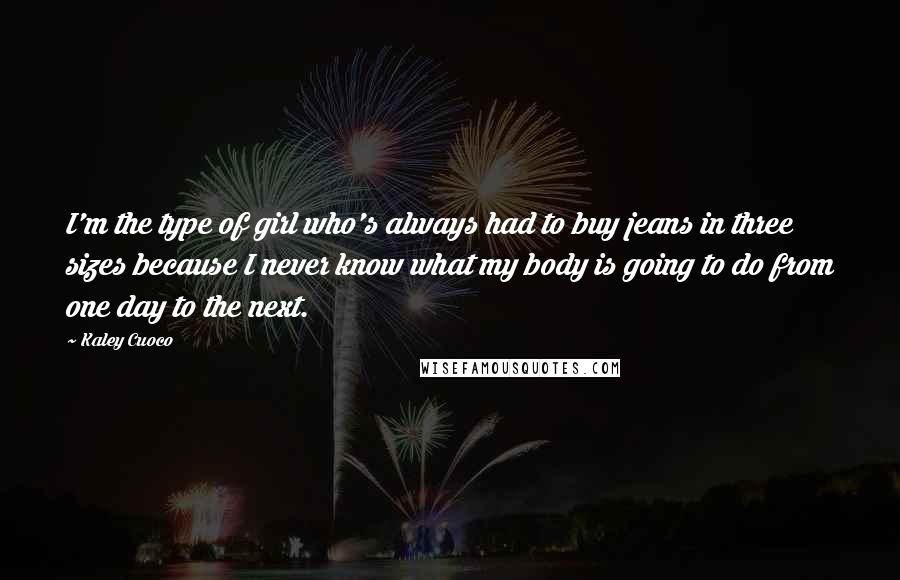 Kaley Cuoco Quotes: I'm the type of girl who's always had to buy jeans in three sizes because I never know what my body is going to do from one day to the next.