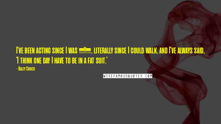 Kaley Cuoco Quotes: I've been acting since I was 5, literally since I could walk, and I've always said, 'I think one day I have to be in a fat suit.'