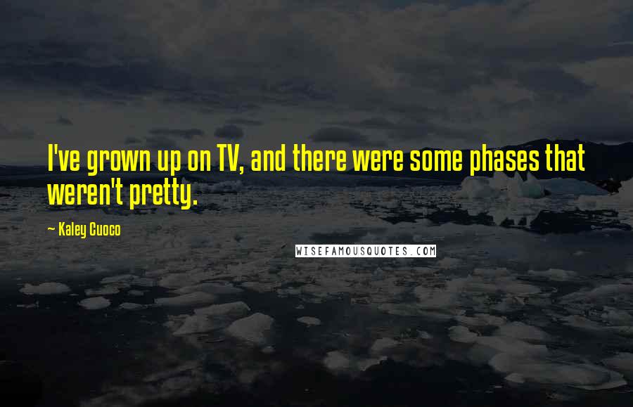 Kaley Cuoco Quotes: I've grown up on TV, and there were some phases that weren't pretty.