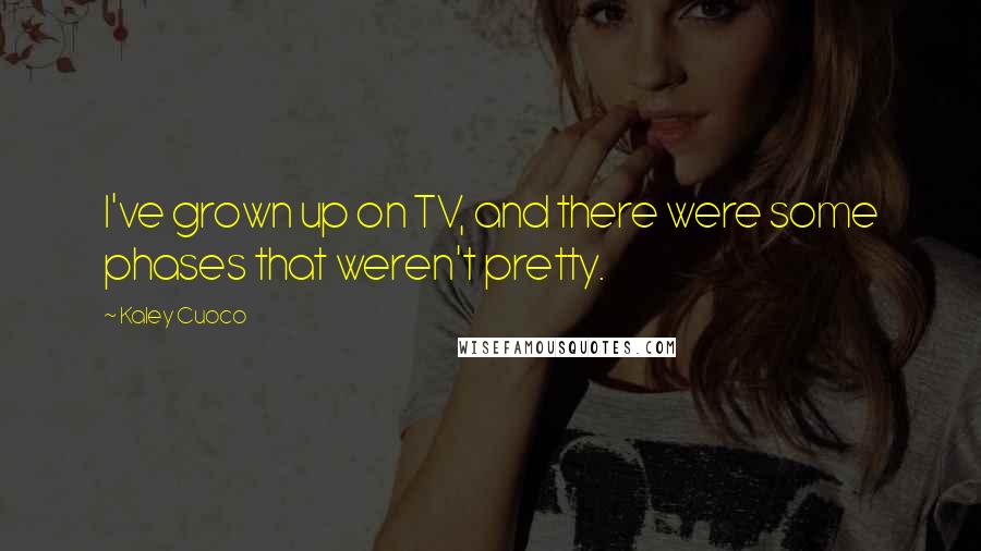 Kaley Cuoco Quotes: I've grown up on TV, and there were some phases that weren't pretty.