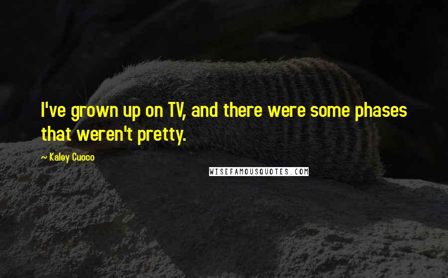 Kaley Cuoco Quotes: I've grown up on TV, and there were some phases that weren't pretty.