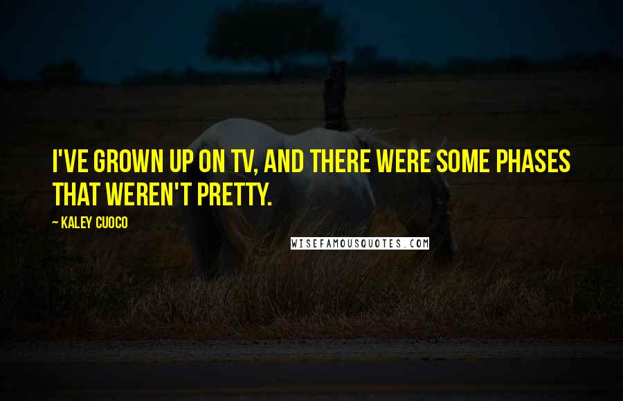 Kaley Cuoco Quotes: I've grown up on TV, and there were some phases that weren't pretty.