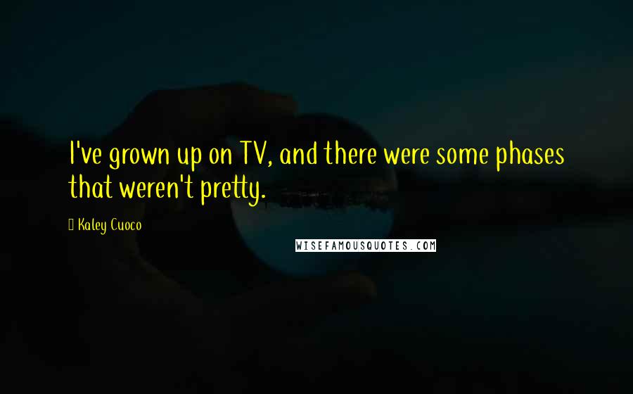 Kaley Cuoco Quotes: I've grown up on TV, and there were some phases that weren't pretty.