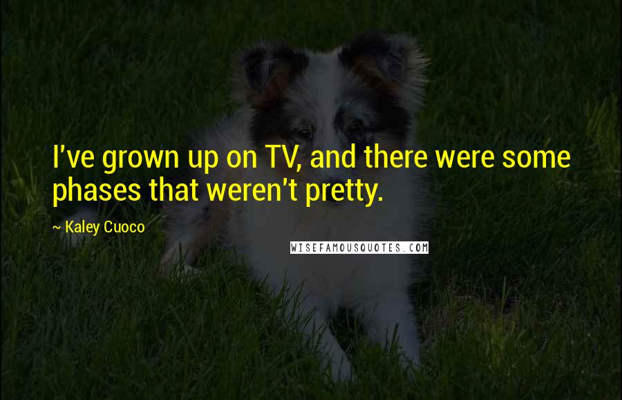 Kaley Cuoco Quotes: I've grown up on TV, and there were some phases that weren't pretty.