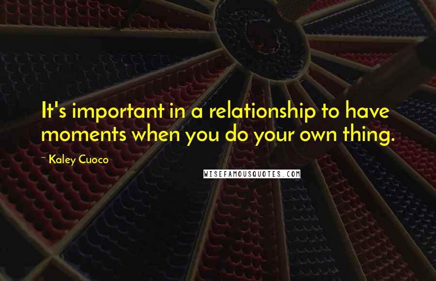 Kaley Cuoco Quotes: It's important in a relationship to have moments when you do your own thing.