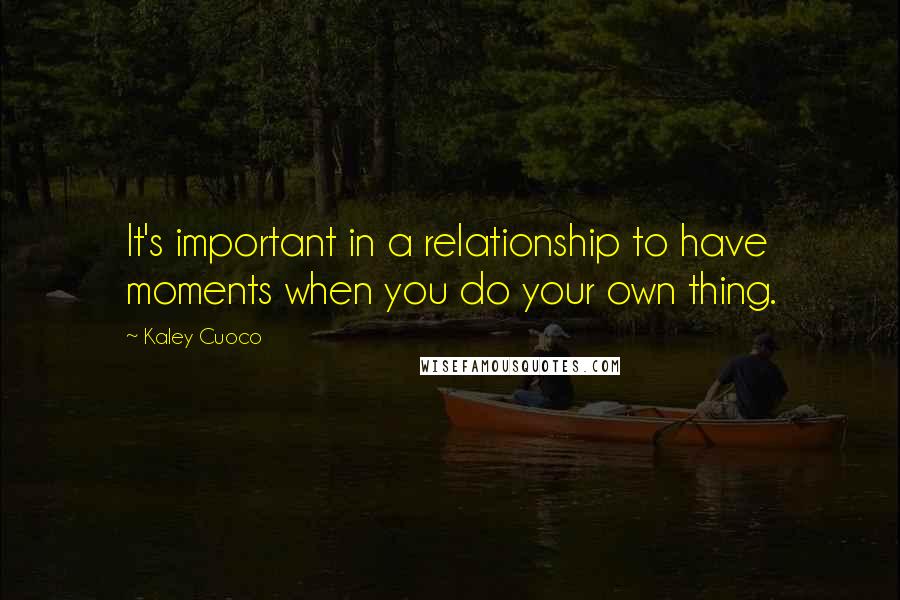 Kaley Cuoco Quotes: It's important in a relationship to have moments when you do your own thing.