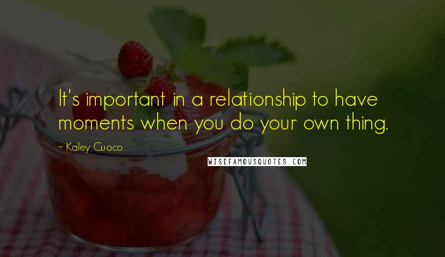 Kaley Cuoco Quotes: It's important in a relationship to have moments when you do your own thing.