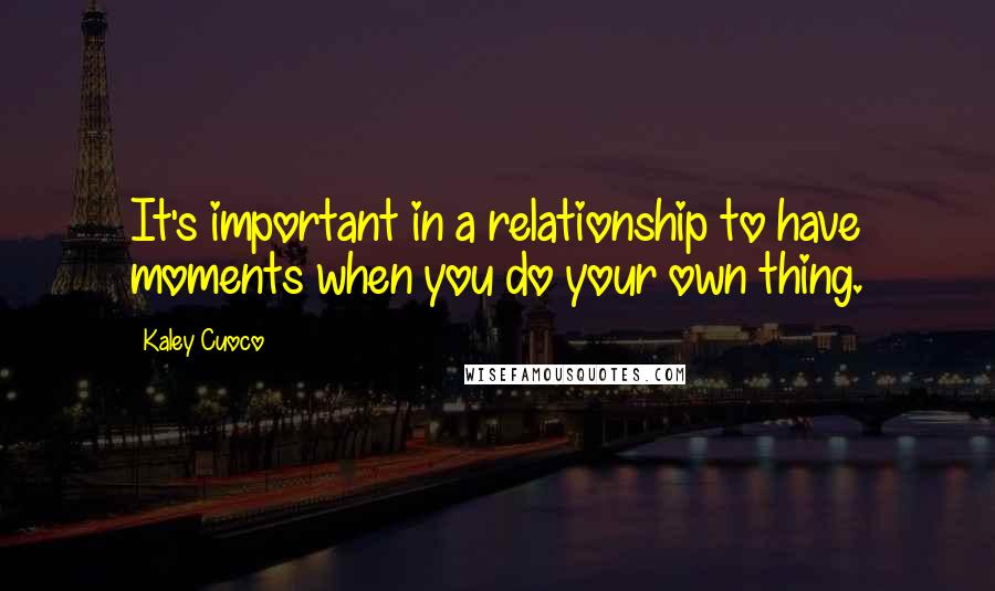 Kaley Cuoco Quotes: It's important in a relationship to have moments when you do your own thing.