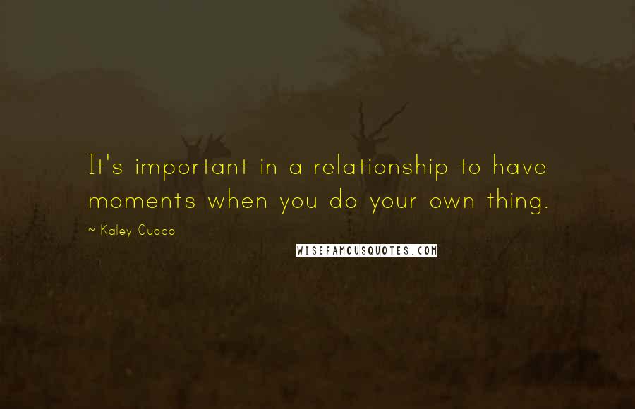 Kaley Cuoco Quotes: It's important in a relationship to have moments when you do your own thing.