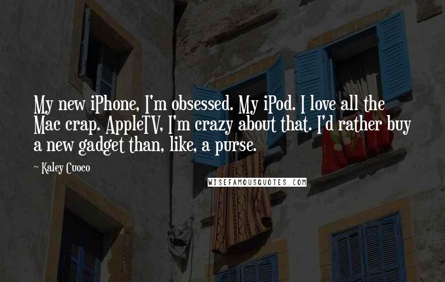 Kaley Cuoco Quotes: My new iPhone, I'm obsessed. My iPod. I love all the Mac crap. AppleTV, I'm crazy about that. I'd rather buy a new gadget than, like, a purse.