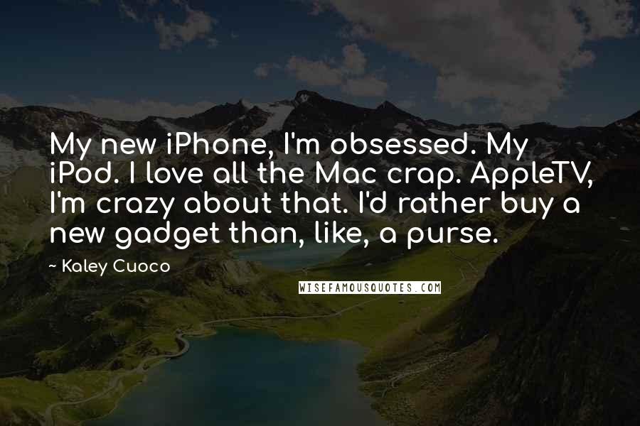 Kaley Cuoco Quotes: My new iPhone, I'm obsessed. My iPod. I love all the Mac crap. AppleTV, I'm crazy about that. I'd rather buy a new gadget than, like, a purse.