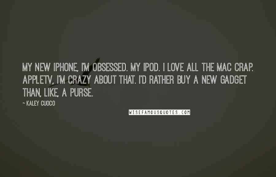 Kaley Cuoco Quotes: My new iPhone, I'm obsessed. My iPod. I love all the Mac crap. AppleTV, I'm crazy about that. I'd rather buy a new gadget than, like, a purse.