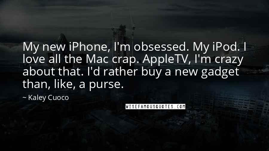 Kaley Cuoco Quotes: My new iPhone, I'm obsessed. My iPod. I love all the Mac crap. AppleTV, I'm crazy about that. I'd rather buy a new gadget than, like, a purse.