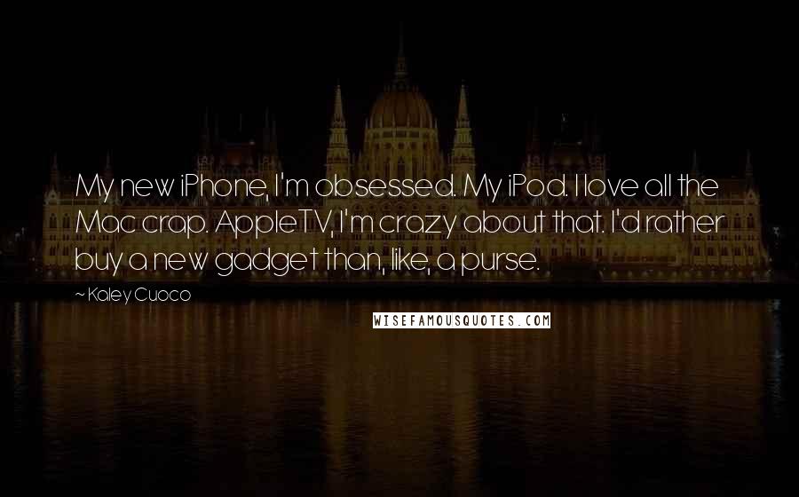 Kaley Cuoco Quotes: My new iPhone, I'm obsessed. My iPod. I love all the Mac crap. AppleTV, I'm crazy about that. I'd rather buy a new gadget than, like, a purse.