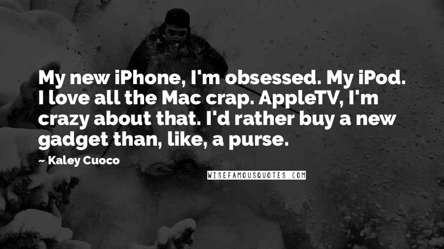 Kaley Cuoco Quotes: My new iPhone, I'm obsessed. My iPod. I love all the Mac crap. AppleTV, I'm crazy about that. I'd rather buy a new gadget than, like, a purse.
