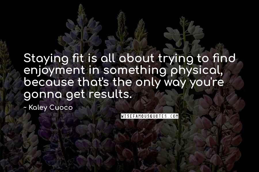 Kaley Cuoco Quotes: Staying fit is all about trying to find enjoyment in something physical, because that's the only way you're gonna get results.