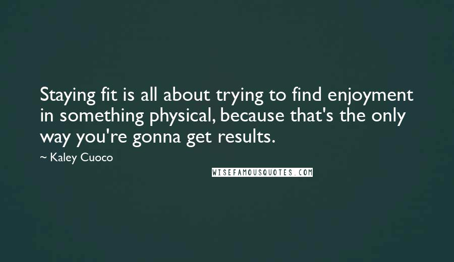 Kaley Cuoco Quotes: Staying fit is all about trying to find enjoyment in something physical, because that's the only way you're gonna get results.