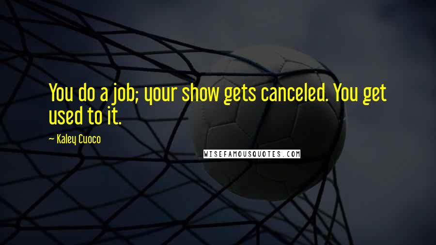 Kaley Cuoco Quotes: You do a job; your show gets canceled. You get used to it.