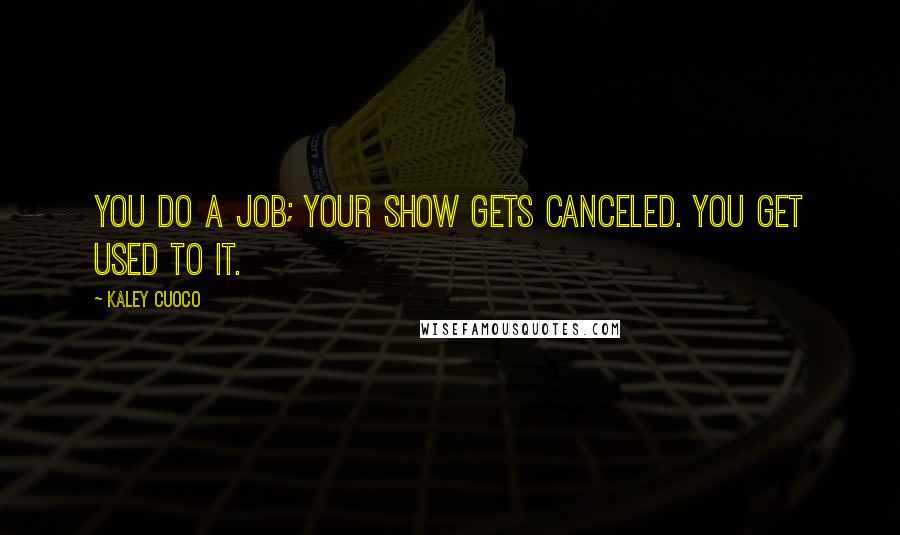 Kaley Cuoco Quotes: You do a job; your show gets canceled. You get used to it.