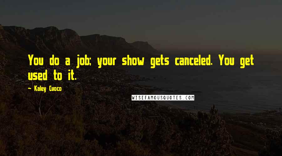 Kaley Cuoco Quotes: You do a job; your show gets canceled. You get used to it.