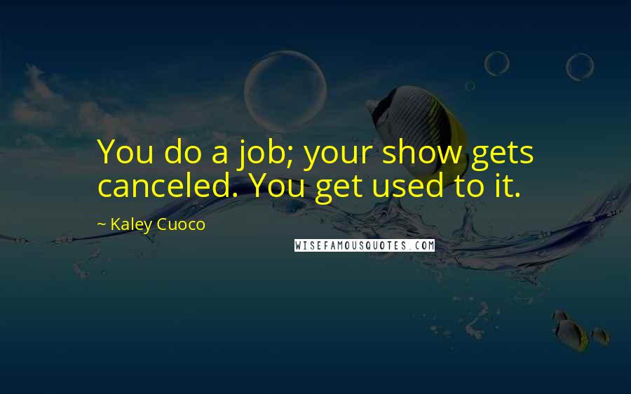 Kaley Cuoco Quotes: You do a job; your show gets canceled. You get used to it.