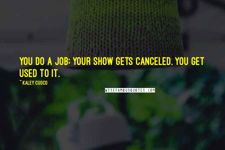 Kaley Cuoco Quotes: You do a job; your show gets canceled. You get used to it.