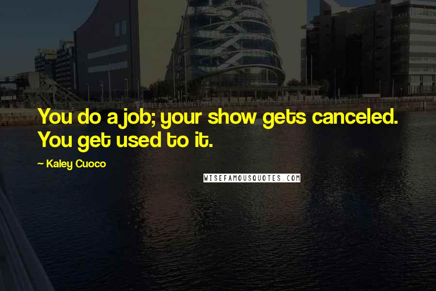 Kaley Cuoco Quotes: You do a job; your show gets canceled. You get used to it.