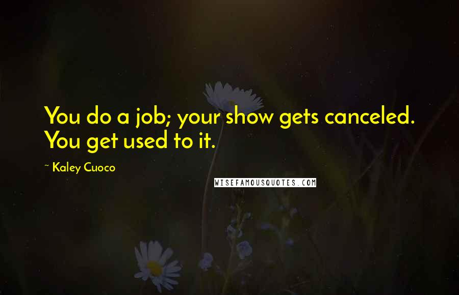 Kaley Cuoco Quotes: You do a job; your show gets canceled. You get used to it.