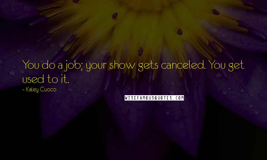 Kaley Cuoco Quotes: You do a job; your show gets canceled. You get used to it.