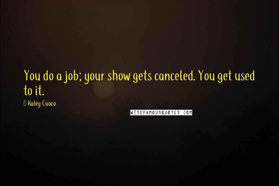 Kaley Cuoco Quotes: You do a job; your show gets canceled. You get used to it.