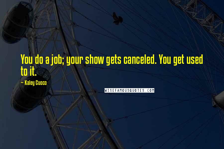 Kaley Cuoco Quotes: You do a job; your show gets canceled. You get used to it.