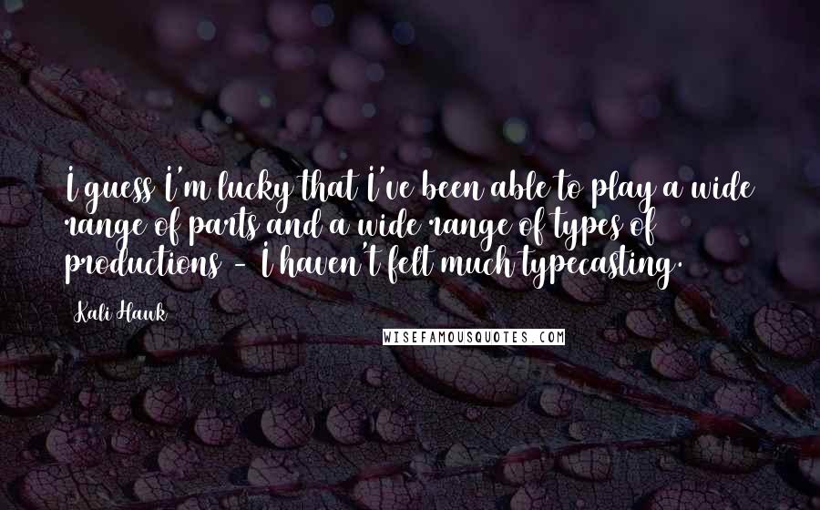 Kali Hawk Quotes: I guess I'm lucky that I've been able to play a wide range of parts and a wide range of types of productions - I haven't felt much typecasting.