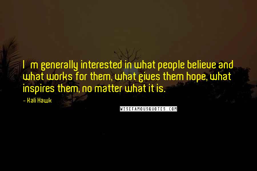 Kali Hawk Quotes: I'm generally interested in what people believe and what works for them, what gives them hope, what inspires them, no matter what it is.