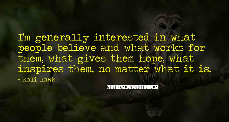 Kali Hawk Quotes: I'm generally interested in what people believe and what works for them, what gives them hope, what inspires them, no matter what it is.