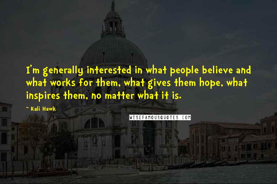 Kali Hawk Quotes: I'm generally interested in what people believe and what works for them, what gives them hope, what inspires them, no matter what it is.