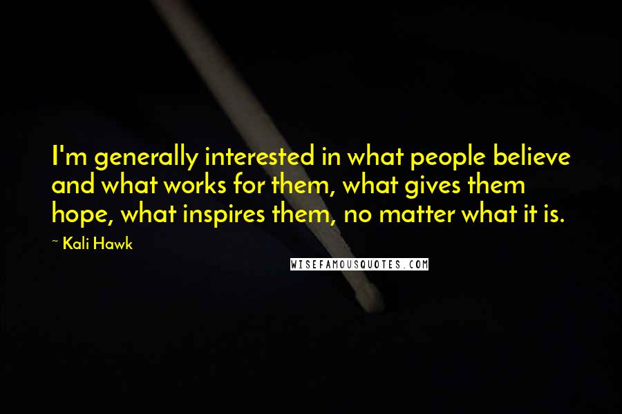 Kali Hawk Quotes: I'm generally interested in what people believe and what works for them, what gives them hope, what inspires them, no matter what it is.