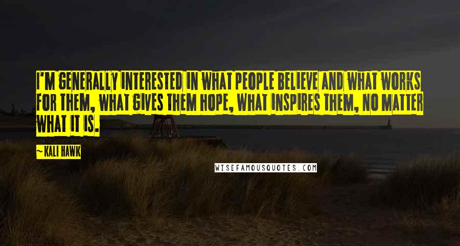 Kali Hawk Quotes: I'm generally interested in what people believe and what works for them, what gives them hope, what inspires them, no matter what it is.