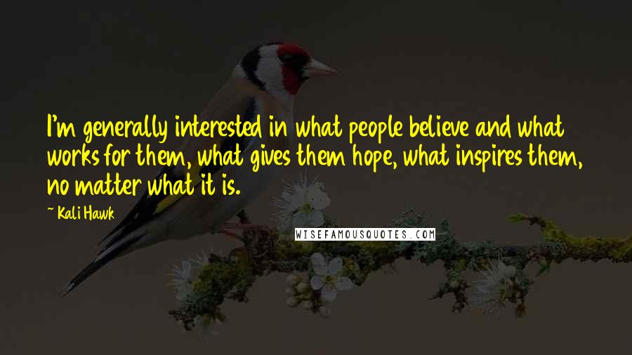 Kali Hawk Quotes: I'm generally interested in what people believe and what works for them, what gives them hope, what inspires them, no matter what it is.