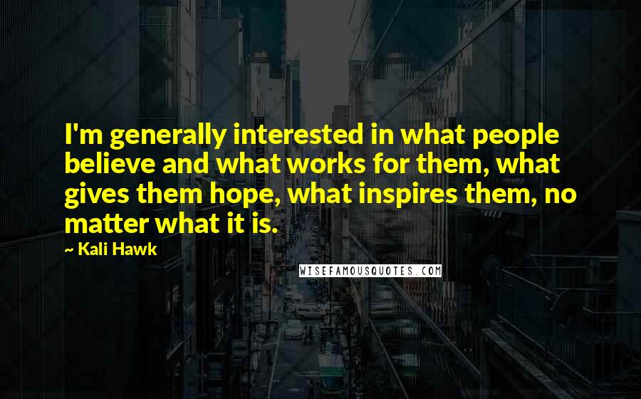 Kali Hawk Quotes: I'm generally interested in what people believe and what works for them, what gives them hope, what inspires them, no matter what it is.