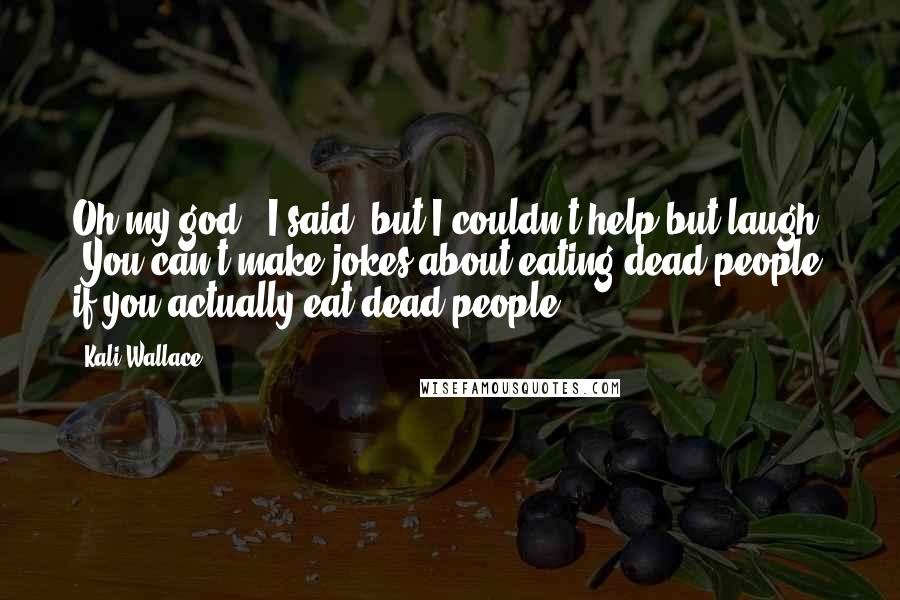 Kali Wallace Quotes: Oh my god," I said, but I couldn't help but laugh. "You can't make jokes about eating dead people if you actually eat dead people.