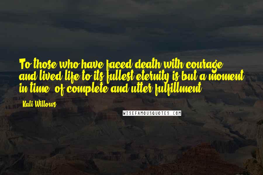 Kali Willows Quotes: To those who have faced death with courage, and lived life to its fullest,eternity is but a moment in time, of complete and utter fulfillment.