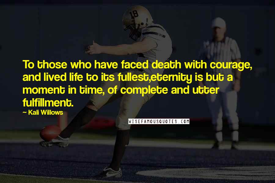 Kali Willows Quotes: To those who have faced death with courage, and lived life to its fullest,eternity is but a moment in time, of complete and utter fulfillment.