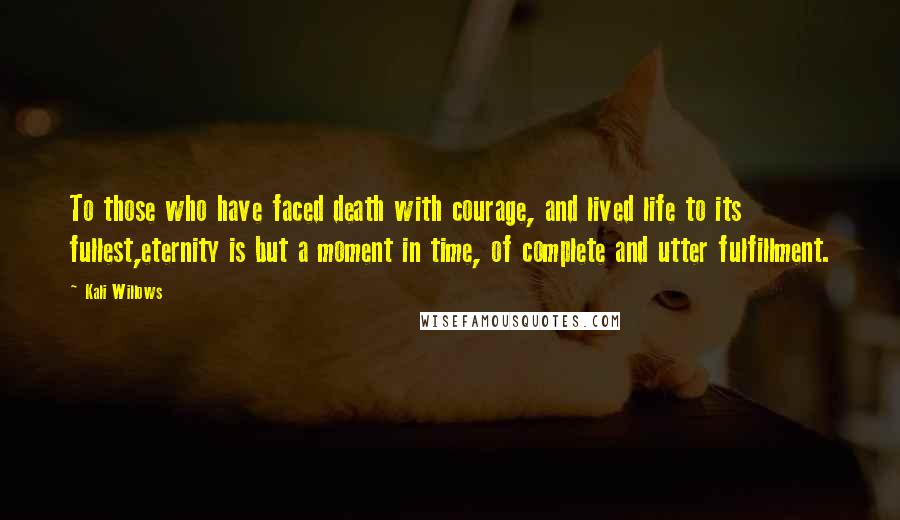 Kali Willows Quotes: To those who have faced death with courage, and lived life to its fullest,eternity is but a moment in time, of complete and utter fulfillment.