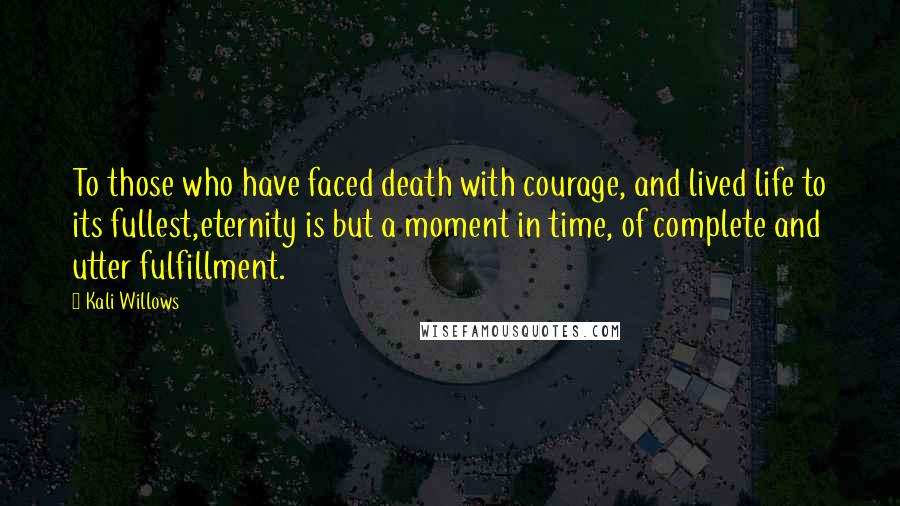 Kali Willows Quotes: To those who have faced death with courage, and lived life to its fullest,eternity is but a moment in time, of complete and utter fulfillment.