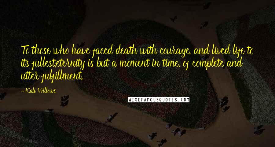 Kali Willows Quotes: To those who have faced death with courage, and lived life to its fullest,eternity is but a moment in time, of complete and utter fulfillment.