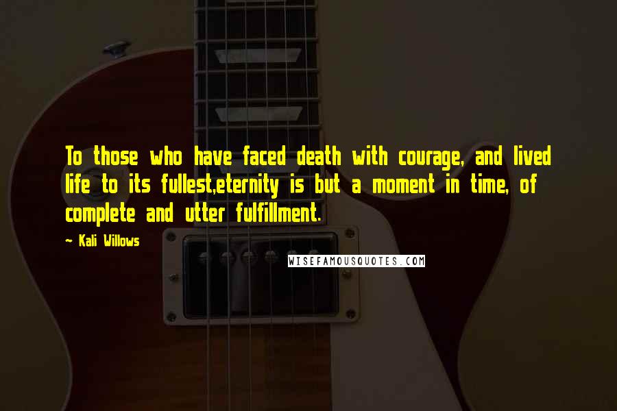 Kali Willows Quotes: To those who have faced death with courage, and lived life to its fullest,eternity is but a moment in time, of complete and utter fulfillment.