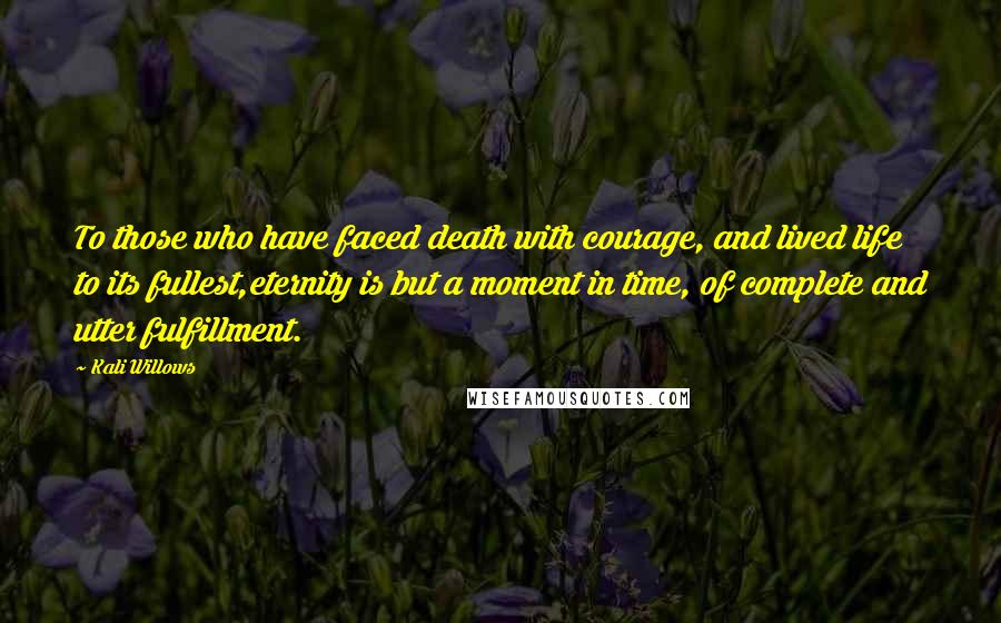 Kali Willows Quotes: To those who have faced death with courage, and lived life to its fullest,eternity is but a moment in time, of complete and utter fulfillment.