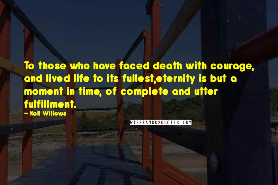 Kali Willows Quotes: To those who have faced death with courage, and lived life to its fullest,eternity is but a moment in time, of complete and utter fulfillment.