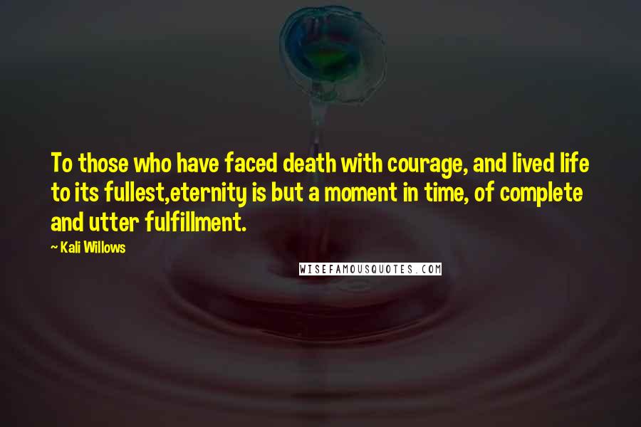 Kali Willows Quotes: To those who have faced death with courage, and lived life to its fullest,eternity is but a moment in time, of complete and utter fulfillment.